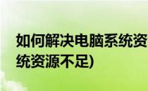 如何解决电脑系统资源不足(如何解决电脑系统资源不足)