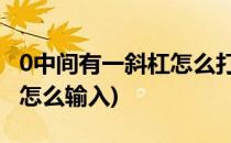 0中间有一斜杠怎么打(0中间有一斜杠怎么打 怎么输入)