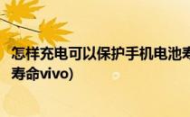 怎样充电可以保护手机电池寿命(怎样充电可以保护手机电池寿命vivo)