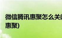 微信腾讯惠聚怎么关闭?(微信为什么没有腾讯惠聚)