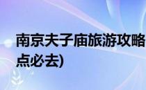 南京夫子庙旅游攻略(南京夫子庙旅游攻略景点必去)