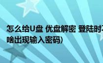 怎么给U盘 优盘解密 登陆时不输入密码(u盘没有设置密码为啥出现输入密码)