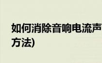 如何消除音响电流声(如何消除音响电流声的方法)