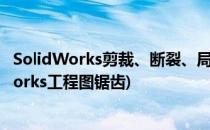 SolidWorks剪裁、断裂、局部视图支持锯齿状轮廓(solidworks工程图锯齿)