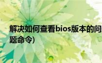 解决如何查看bios版本的问题(解决如何查看bios版本的问题命令)