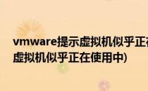 vmware提示虚拟机似乎正在使用中该怎么办(vmware 该虚拟机似乎正在使用中)