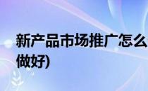 新产品市场推广怎么做(新产品市场推广怎么做好)