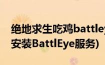 绝地求生吃鸡battleye怎么办(绝地求生未能安装BattlEye服务)