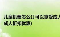 儿童机票怎么订可以享受成人折扣(儿童机票怎么订可以享受成人折扣优惠)