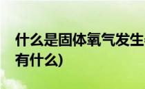 什么是固体氧气发生器—氧烛(制氧气的装置有什么)