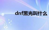 dnf黑光叫什么（dnf黑光叫啥）