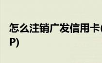 怎么注销广发信用卡(怎么注销广发信用卡APP)