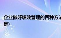 企业做好绩效管理的四种方法(企业做好绩效管理的四种方法是)