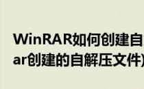 WinRAR如何创建自解压格式压缩文件(winrar创建的自解压文件)