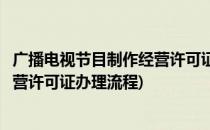 广播电视节目制作经营许可证办理指南(广播电视节目制作经营许可证办理流程)