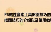 PS磁性套索工具抠图技巧的介绍以及使用(ps磁性套索工具抠图技巧的介绍以及使用教程)