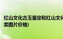 红山文化古玉鉴定和红山文化玉器拍卖价格(红山文化玉器拍卖图片价格)