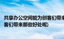 共享办公空间能为创客们带来那些好处(共享办公空间能为创客们带来那些好处呢)