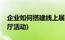 企业如何搭建线上展厅(企业如何搭建线上展厅活动)