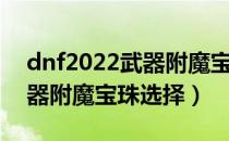 dnf2022武器附魔宝珠选哪个（dnf2022武器附魔宝珠选择）