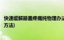 快速缓解膝盖疼痛纯物理办法简单有效(膝盖疼痛的物理治疗方法)