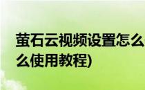 萤石云视频设置怎么使用(萤石云视频设置怎么使用教程)