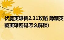 伏魔英雄传2.31攻略 隐藏英雄密码(伏魔英雄传2.31攻略 隐藏英雄密码怎么解锁)