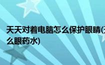 天天对着电脑怎么保护眼睛(天天对着电脑怎么保护眼睛用什么眼药水)