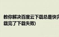 教你解决百度云下载总是快完的时候失败的办法(百度云快下载完了下载失败)