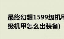 最终幻想1599级机甲怎么出(最终幻想1599级机甲怎么出装备)