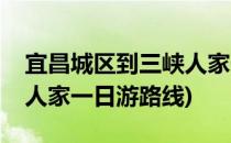 宜昌城区到三峡人家一日游(宜昌城区到三峡人家一日游路线)