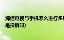 海信电视与手机怎么进行多屏互动/投屏(海信电视多屏互动是投屏吗)