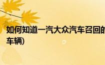 如何知道一汽大众汽车召回的准确信息(怎么查一汽大众召回车辆)