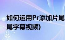 如何运用Pr添加片尾字幕(如何运用pr添加片尾字幕视频)