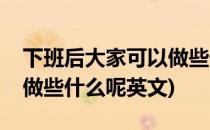 下班后大家可以做些什么呢(下班后大家可以做些什么呢英文)