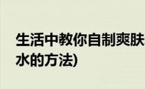 生活中教你自制爽肤水(生活中教你自制爽肤水的方法)