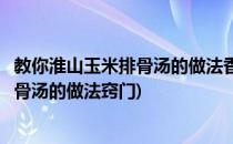 教你淮山玉米排骨汤的做法香甜可口又营养丰富(淮山玉米排骨汤的做法窍门)