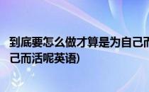 到底要怎么做才算是为自己而活呢(到底要怎么做才算是为自己而活呢英语)