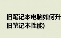 旧笔记本电脑如何升级提升性能(如何提升老旧笔记本性能)