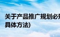 关于产品推广规划必知的5个步骤(产品推广的具体方法)