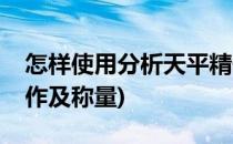 怎样使用分析天平精确称量(分析天平基本操作及称量)