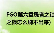 FGO第六章愚者之锁怎么刷(fgo第六章愚者之锁怎么刷不出来)