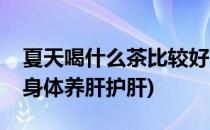 夏天喝什么茶比较好(夏天喝什么茶比较好对身体养肝护肝)