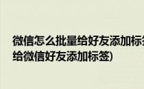 微信怎么批量给好友添加标签 如何管理标签好友(如何快速给微信好友添加标签)