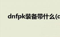 dnfpk装备带什么(dnfpk装备怎么搭配)