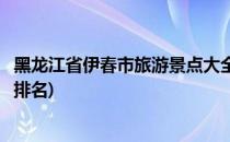 黑龙江省伊春市旅游景点大全(黑龙江省伊春市旅游景点大全排名)