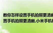 教你怎样设置手机拍照更清晰小米手机相机设置(教你怎样设置手机拍照更清晰,小米手机相机设置不了)