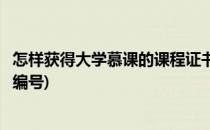 怎样获得大学慕课的课程证书(怎样获得大学慕课的课程证书编号)