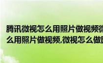 腾讯微视怎么用照片做视频微视怎么做图片视频(腾讯微视怎么用照片做视频,微视怎么做图片视频教程)