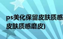 ps美化保留皮肤质感的磨皮方法(ps如何保留皮肤质感磨皮)